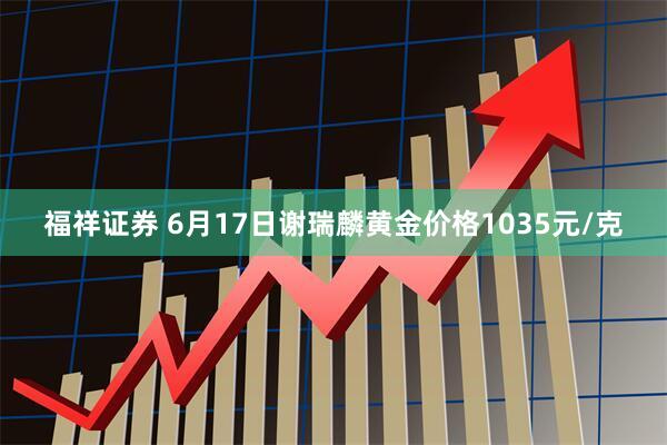 福祥证券 6月17日谢瑞麟黄金价格1035元/克