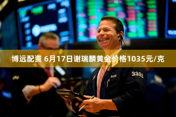 博远配资 6月17日谢瑞麟黄金价格1035元/克