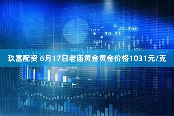 玖富配资 6月17日老庙黄金黄金价格1031元/克