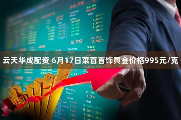 云天华成配资 6月17日菜百首饰黄金价格995元/克