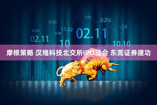 摩根策略 汉维科技北交所IPO过会 东莞证券建功