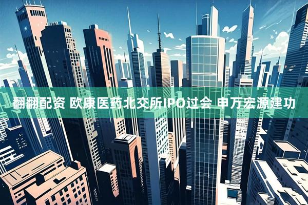 翻翻配资 欧康医药北交所IPO过会 申万宏源建功