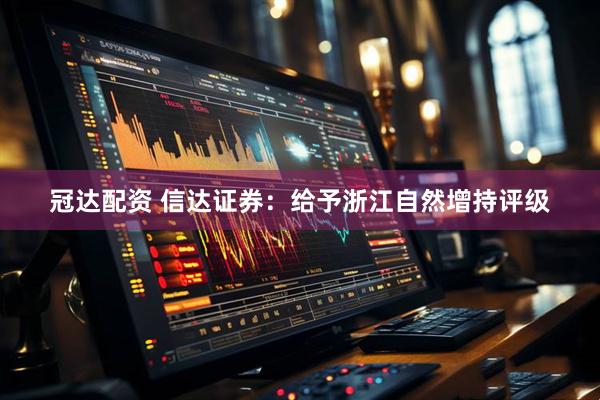 冠达配资 信达证券：给予浙江自然增持评级