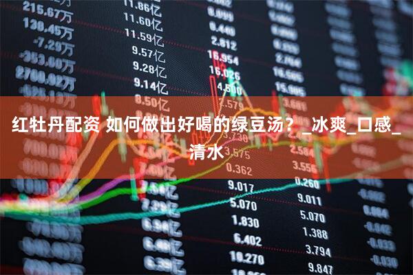 红牡丹配资 如何做出好喝的绿豆汤？_冰爽_口感_清水