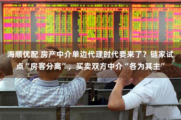 海顺优配 房产中介单边代理时代要来了？链家试点“房客分离”，买卖双方中介“各为其主”