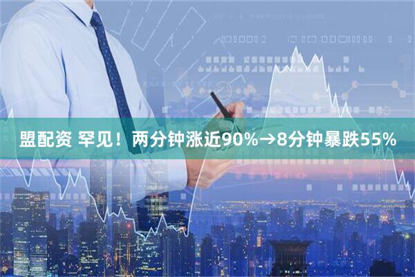 盟配资 罕见！两分钟涨近90%→8分钟暴跌55%