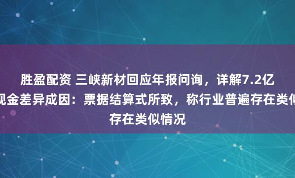 胜盈配资 三峡新材回应年报问询，详解7.2亿营收现金差异成因：票据结算式所致，称行业普遍存在类似情况