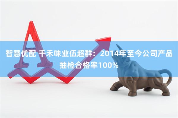 智慧优配 千禾味业伍超群：2014年至今公司产品抽检合格率100%