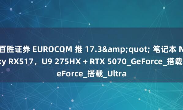 百胜证券 EUROCOM 推 17.3&quot; 笔记本 Nightsky RX517，U9 275HX + RTX 5070_GeForce_搭载_Ultra