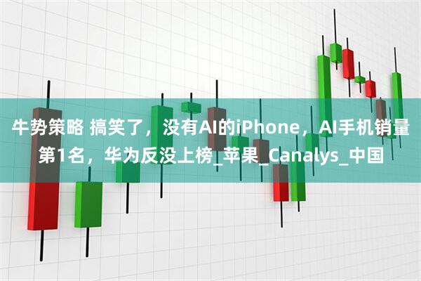 牛势策略 搞笑了，没有AI的iPhone，AI手机销量第1名，华为反没上榜_苹果_Canalys_中国