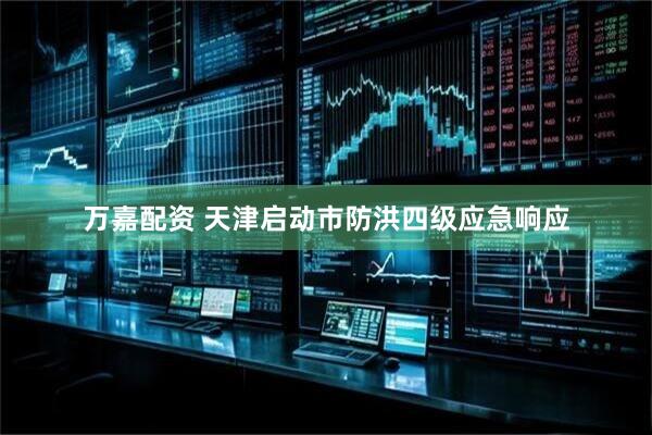 万嘉配资 天津启动市防洪四级应急响应