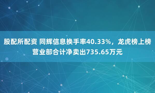 股配所配资 同辉信息换手率40.33%，龙虎榜上榜营业部合计净卖出735.65万元