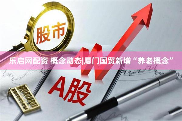 乐启网配资 概念动态|厦门国贸新增“养老概念”
