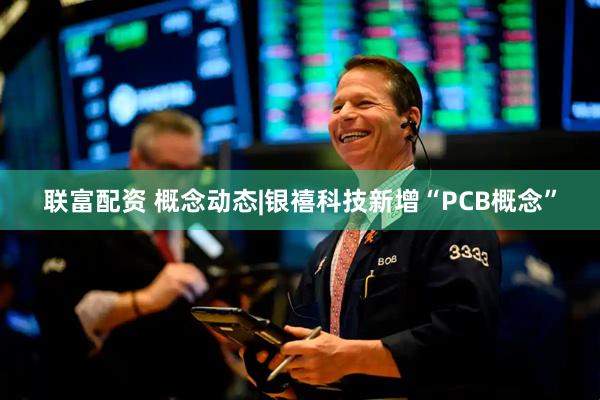 联富配资 概念动态|银禧科技新增“PCB概念”