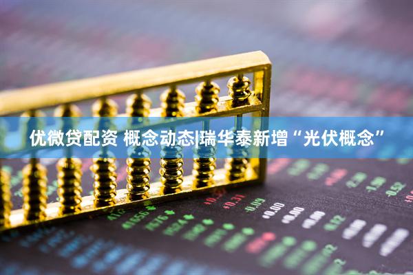 优微贷配资 概念动态|瑞华泰新增“光伏概念”
