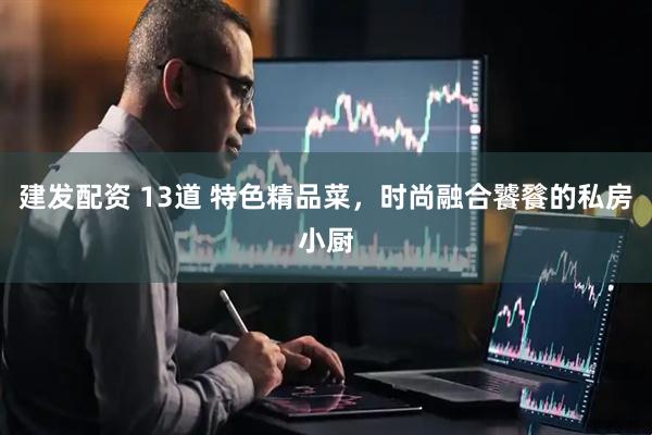 建发配资 13道 特色精品菜，时尚融合饕餮的私房小厨