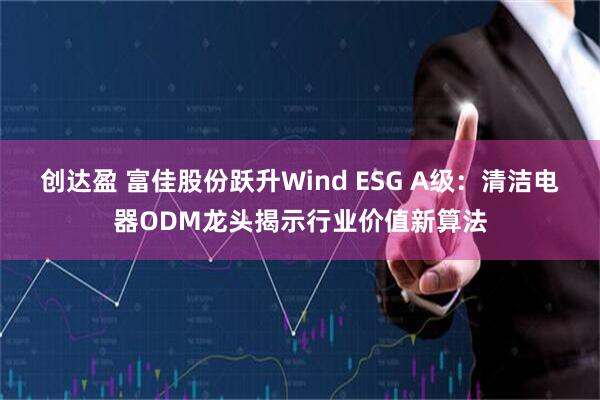 创达盈 富佳股份跃升Wind ESG A级：清洁电器ODM龙头揭示行业价值新算法