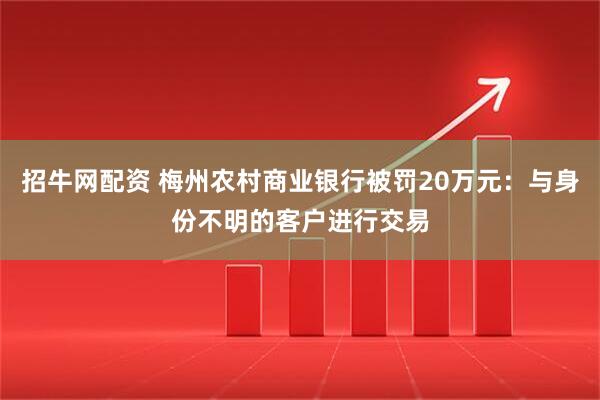 招牛网配资 梅州农村商业银行被罚20万元：与身份不明的客户进行交易