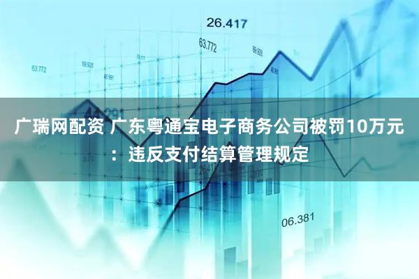 广瑞网配资 广东粤通宝电子商务公司被罚10万元：违反支付结算管理规定