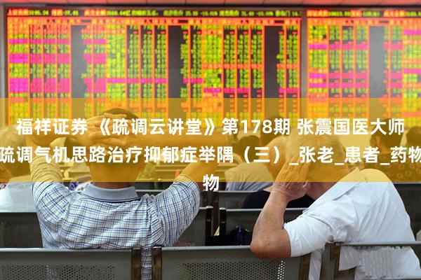 福祥证券 《疏调云讲堂》第178期 张震国医大师疏调气机思路治疗抑郁症举隅（三）_张老_患者_药物
