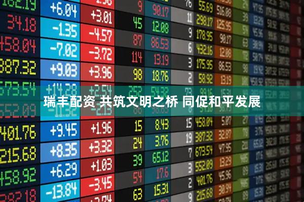 瑞丰配资 共筑文明之桥 同促和平发展