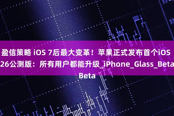 盈信策略 iOS 7后最大变革！苹果正式发布首个iOS 26公测版：所有用户都能升级_iPhone_Glass_Beta
