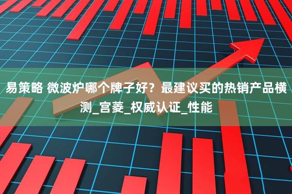 易策略 微波炉哪个牌子好？最建议买的热销产品横测_宫菱_权威认证_性能