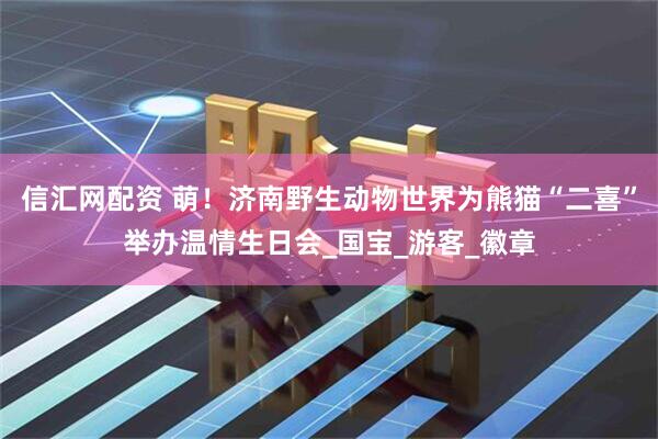 信汇网配资 萌！济南野生动物世界为熊猫“二喜”举办温情生日会_国宝_游客_徽章