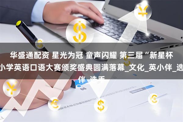 华盛通配资 星光为冠 童声闪耀 第三届“新星杯”小学英语口语大赛颁奖盛典圆满落幕_文化_英小伴_选手