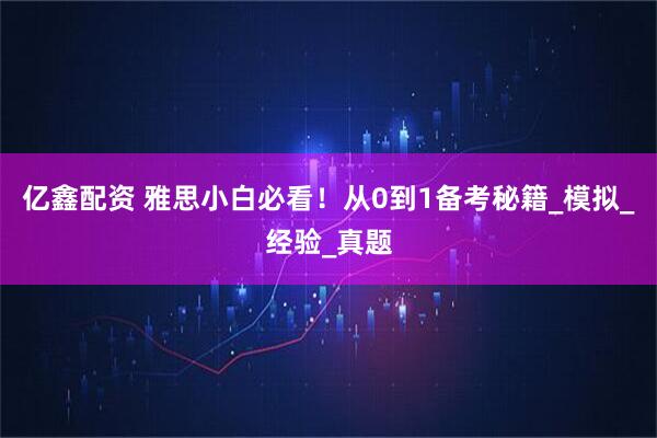 亿鑫配资 雅思小白必看！从0到1备考秘籍_模拟_经验_真题