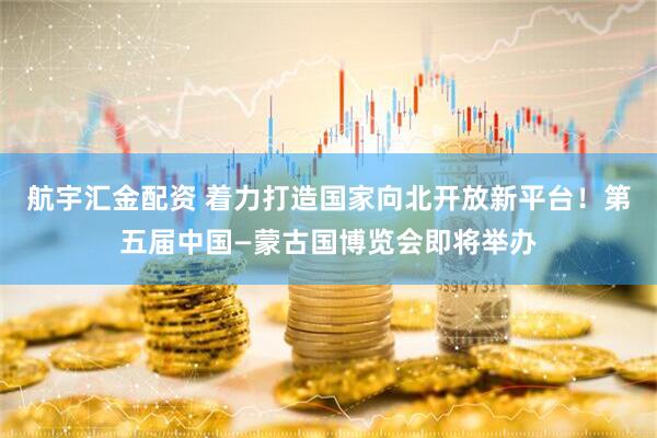 航宇汇金配资 着力打造国家向北开放新平台！第五届中国—蒙古国博览会即将举办