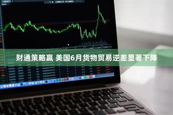 财通策略赢 美国6月货物贸易逆差显著下降