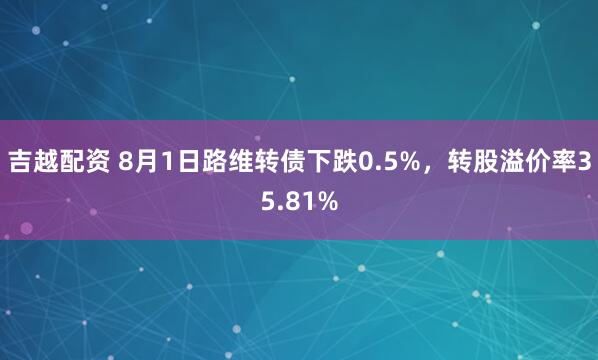 吉越配资 8月1日路维转债下跌0.5%，转股溢价率35.81%