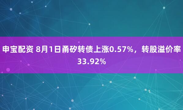 申宝配资 8月1日甬矽转债上涨0.57%，转股溢价率33.92%