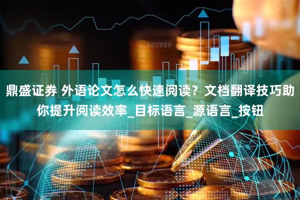 鼎盛证券 外语论文怎么快速阅读？文档翻译技巧助你提升阅读效率_目标语言_源语言_按钮