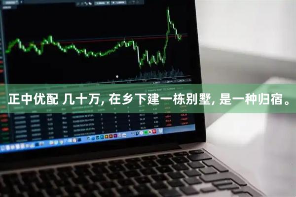 正中优配 几十万, 在乡下建一栋别墅, 是一种归宿。