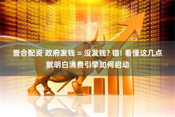 誉合配资 政府发钱 = 没发钱? 错! 看懂这几点就明白消费引擎如何启动