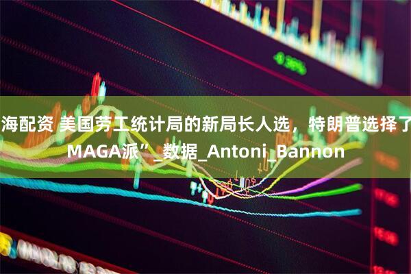 前海配资 美国劳工统计局的新局长人选，特朗普选择了“MAGA派”_数据_Antoni_Bannon