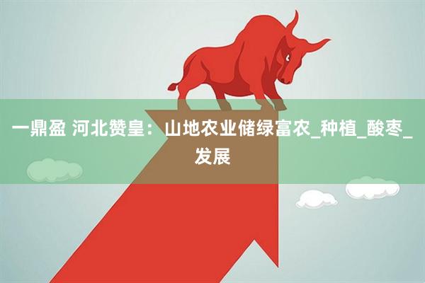 一鼎盈 河北赞皇：山地农业储绿富农_种植_酸枣_发展