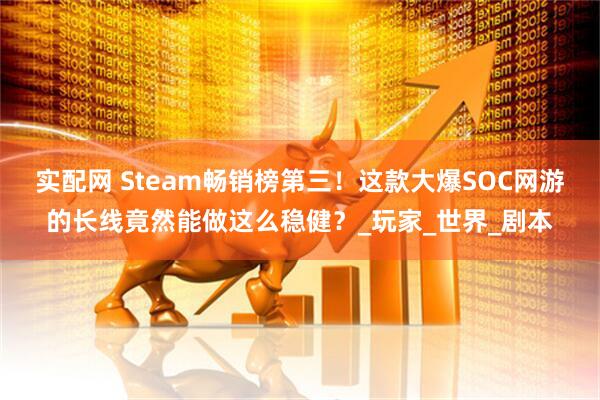 实配网 Steam畅销榜第三！这款大爆SOC网游的长线竟然能做这么稳健？_玩家_世界_剧本