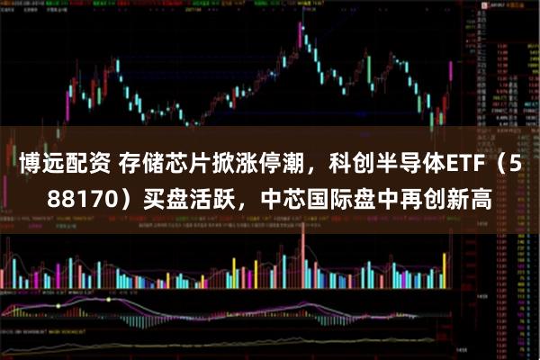 博远配资 存储芯片掀涨停潮，科创半导体ETF（588170）买盘活跃，中芯国际盘中再创新高