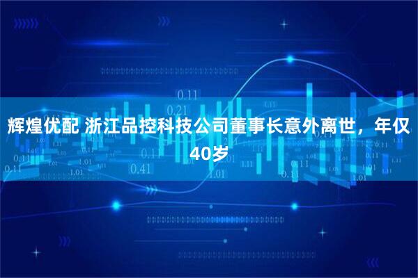 辉煌优配 浙江品控科技公司董事长意外离世,年仅40岁