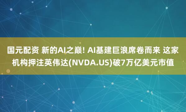 国元配资 新的AI之巅! AI基建巨浪席卷而来 这家机构押注英伟达(NVDA.US)破7万亿美元市值