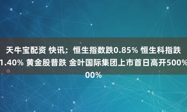 天牛宝配资 快讯：恒生指数跌0.85% 恒生科指跌1.40% 黄金股普跌 金叶国际集团上市首日高开500%