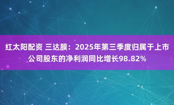 红太阳配资 三达膜：2025年第三季度归属于上市公司股东的净利润同比增长98.82%