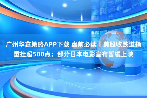 广州华鑫策略APP下载 盘前必读丨美股收跌道指重挫超500点；部分日本电影宣布暂缓上映