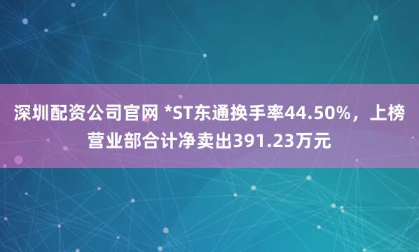 深圳配资公司官网 *ST东通换手率44.50%，上榜营业部合计净卖出391.23万元