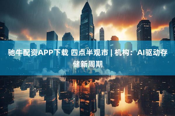 驰牛配资APP下载 四点半观市 | 机构：AI驱动存储新周期
