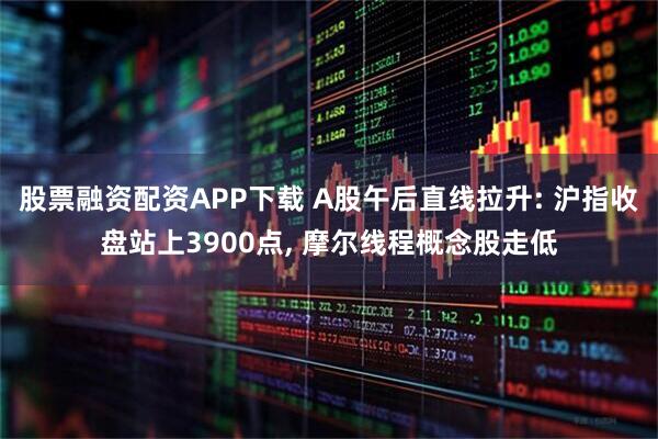 股票融资配资APP下载 A股午后直线拉升: 沪指收盘站上3900点, 摩尔线程概念股走低
