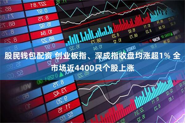 股民钱包配资 创业板指、深成指收盘均涨超1% 全市场近4400只个股上涨